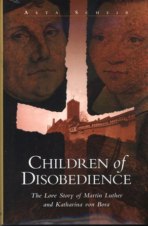 Children of Disobedience: The Love Story of Martin Luther and Katharina of Bora by Asta Scheib