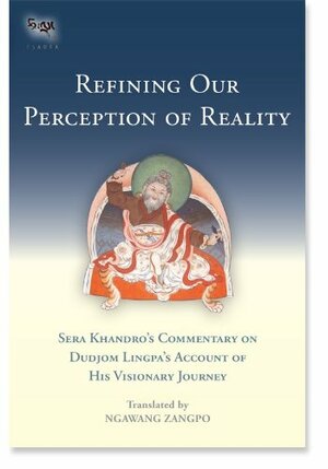 Refining Our Perception of Reality: Sera Khandro's Commentary on Dudjom Lingpa's Account of His Visionary Journey by Chatral Sangye Dorje, Sera Khandro, Dudjom Lingpa