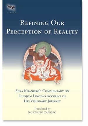 Refining Our Perception of Reality: Sera Khandro's Commentary on Dudjom Lingpa's Account of His Visionary Journey by Dudjom Lingpa, Chatral Sangye Dorje, Sera Khandro