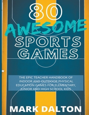 80 Awesome Sports Games: The Epic Teacher Handbook of 80 Indoor & Outdoor Physical Education Games for Junior, Elementary and High School Kids by Mark Dalton