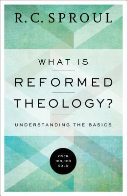 What Is Reformed Theology?: Understanding the Basics by R.C. Sproul
