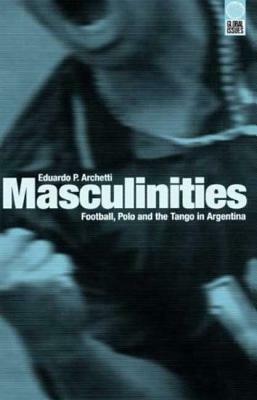 Masculinities: Football, Polo and the Tango in Argentina by Eduardo P. Archetti