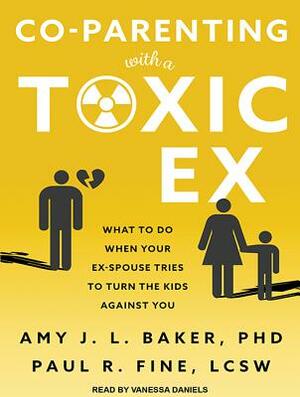 Co-Parenting with a Toxic Ex: What to Do When Your Ex-Spouse Tries to Turn the Kids Against You by Paul R. Fine, Amy J. L. Baker