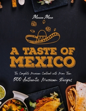 A Taste of Mexico: The Complete Mexican Cookbook With More Than 500 Authentic Mexican Recipes by Marissa Marie