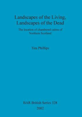 Landscapes of the Living, Landscapes of the Dead: The location of chambered cairns of Northern Scotland by Tim Phillips