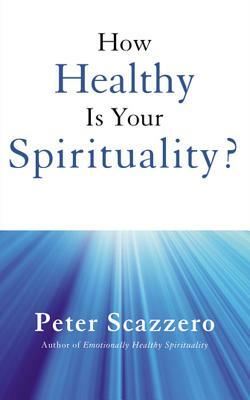 How Healthy Is Your Spirituality?: Why Some Christians Make Lousy Human Beings by Peter Scazzero