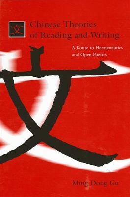 Chinese Theories of Reading and Writing: A Route to Hermeneutics and Open Poetics by Ming Dong Gu