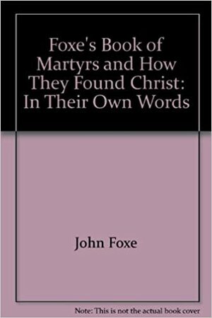 Foxe's Book of Martyrs And How They Found Christ: In Their Own Words by John Foxe