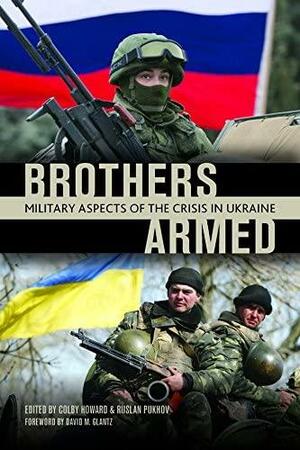 Brothers Armed: Military Aspects of the Crisis in Ukraine by Colby Howard, Ruslan Pukhov