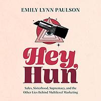Hey, Hun: Sales, Sisterhood, Supremacy, and the Other Lies Behind Multilevel Marketing by Emily Lynn Paulson