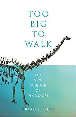 Too Big to Walk: The New Science of Dinosaurs by Brian J. Ford