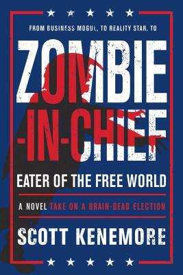 Zombie-In-Chief: Eater of the Free World: A Novel Take on a Brain-Dead Election by Scott Kenemore