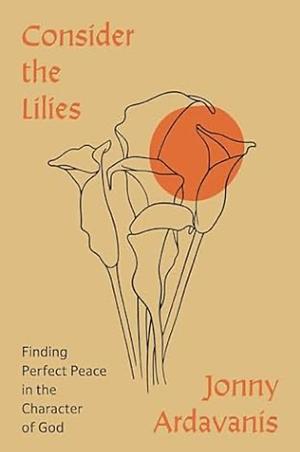 Consider the Lilies: Finding Perfect Peace in the Character of God by Jonny Ardavanis