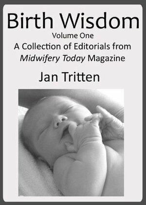 Birth Wisdom, Volume One A Collection of Editorials from Midwifery Today Magazine by Midwifery Today, Jan Tritten