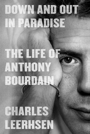 Down and Out in Paradise: The Life of Anthony Bourdain by Charles Leerhsen