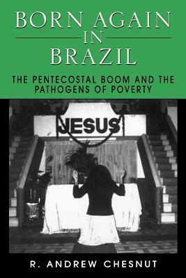 Born Again in Brazil: The Pentecostal Boom and the Pathogens of Poverty by R. Andrew Chesnut