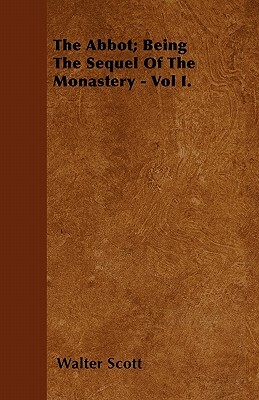 The Abbot; Being the Sequel of the Monastery - Vol I. by Walter Scott