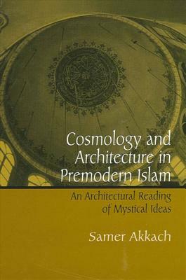 Cosmology and Architecture in Premodern Islam: An Architectural Reading of Mystical Ideas by Samer Akkach