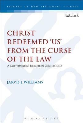 Christ Redeemed 'us' from the Curse of the Law: A Jewish Martyrological Reading of Galatians 3.13 by Jarvis J. Williams