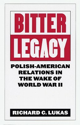 Bitter Legacy: Polish-American Relations in the Wake of World War II by Richard C. Lukas