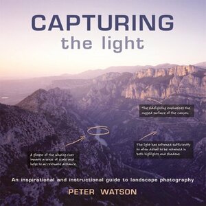 Capturing the Light: An Inspirational and Instructional Guide to Landscape Photography by Peter Watson