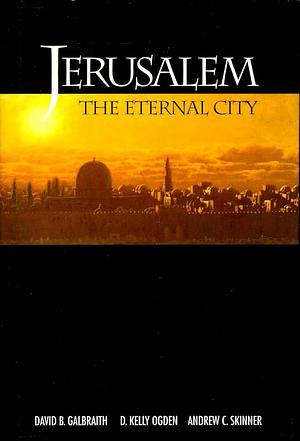 Jerusalem: The Eternal City by Andrew C. Skinner, D. Kelly Ogden, David B. Galbraith