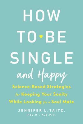 How to Be Single and Happy: Science-Based Strategies for Keeping Your Sanity While Looking for a Soul Mate by Jennifer Taitz