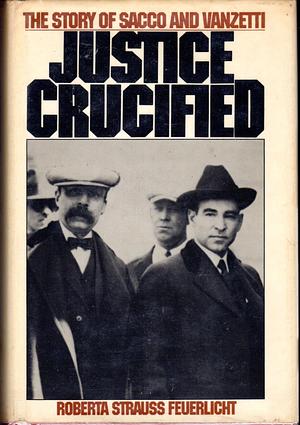 Justice Crucified: The Story of Sacco and Vanzetti by Roberta Strauss Feuerlicht