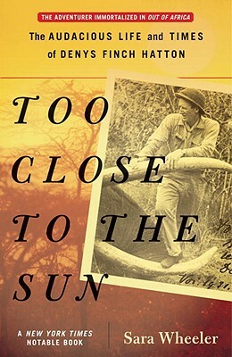 Too Close to the Sun: The Audacious Life and Times of Denys Finch Hatton by Sara Wheeler