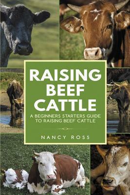 Raising Beef Cattle: A Beginner's Starters Guide to Raising Beef Cattle by Nancy Ross