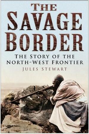 The Savage Border: The Story of the North-West Frontier by Jules Stewart
