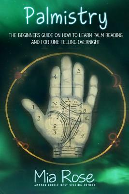 Palmistry: Palm Reading For Beginners - The 72 Hour Crash Course On How To Read Your Palms And Start Fortune Telling Like A Pro by Mia Rose