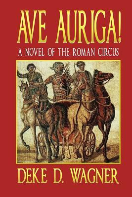 Ave Auriga!: A Novel of the Roman Circus by Deke D. Wagner