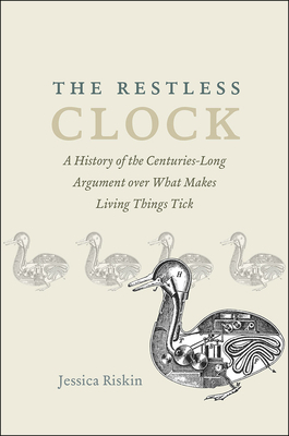 The Restless Clock: A History of the Centuries-Long Argument Over What Makes Living Things Tick by Jessica Riskin