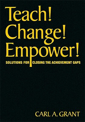 Teach! Change! Empower!: Solutions for Closing the Achievement Gaps by Carl a. Grant