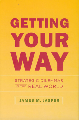 Getting Your Way: Strategic Dilemmas in the Real World by James M. Jasper