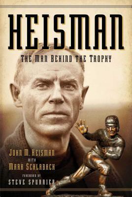 Heisman: The Man Behind the Trophy by Mark Schlabach, John M. Heisman