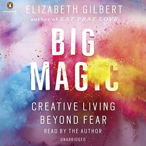 Big Magic: Creative Living Beyond Fear by Elizabeth Gilbert