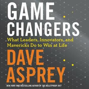 Game Changers: What Leaders, Innovators, and Mavericks Do To Win At Life by Dave Asprey