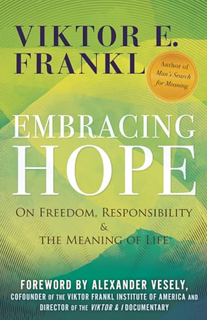 Embracing Hope: On Freedom, Responsibility & the Meaning of Life by Viktor E. Frankl