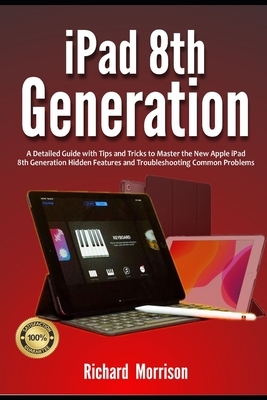 iPad 8th Generation: A Detailed Guide with Tips and Tricks to Mastering the New Apple iPad 8th Generation Hidden Features and Troubleshooti by Richard Morrison