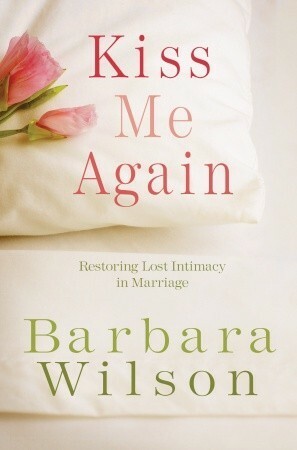 Kiss Me Again: Restoring Lost Intimacy in Marriage by Barbara Wilson