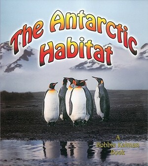 The Antarctic Habitat by Molly Aloian, Bobbie Kalman