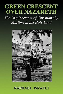 Green Crescent Over Nazareth: The Displacement of Christians by Muslims in the Holy Land by Raphael Israeli