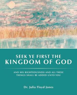 Seek Ye First the Kingdom of God: And His Righteousness and All These Things Shall Be Added Unto You by Jones