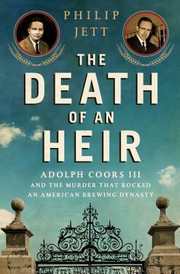 The Death of an Heir: Adolph Coors III and the Murder That Rocked an American Brewing Dynasty by Philip Jett