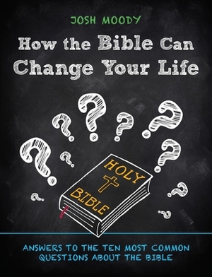 How the Bible Can Change Your Life: Answers to the Ten Most Common Questions about the Bible by Josh Moody