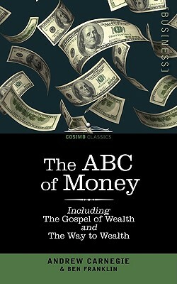 The ABC of Money: Including, the Gospel of Wealth and the Way to Wealth by Andrew Carnegie, Benjamin Franklin