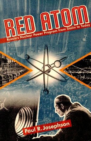 Red Atom: Russia's Nuclear Power Program from Stalin to Today by Paul R. Josephson