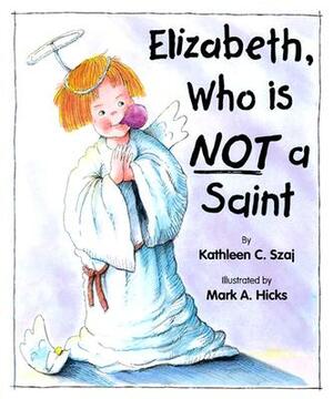 Elizabeth, Who Is Not a Saint by Kathleen C. Szaj